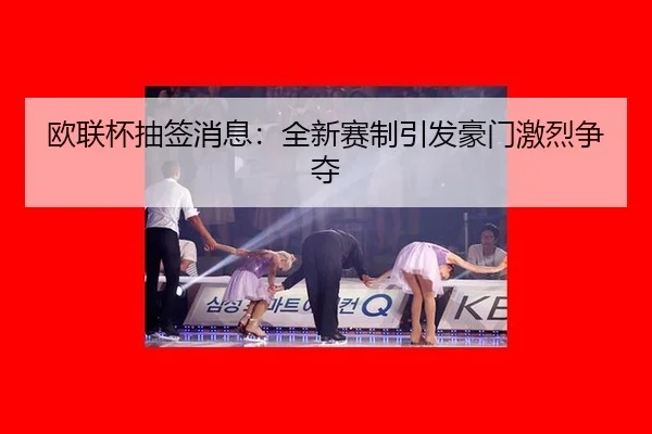 欧联杯抽签消息：全新赛制引发豪门激烈争夺