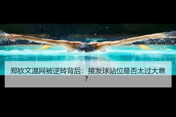 郑钦文温网被逆转背后：接发球站位是否太过大意？